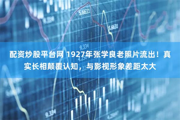 配资炒股平台网 1927年张学良老照片流出！真实长相颠覆认知，与影视形象差距太大