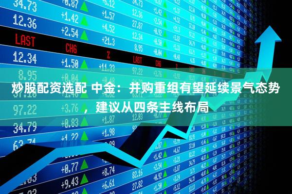 炒股配资选配 中金：并购重组有望延续景气态势，建议从四条主线布局