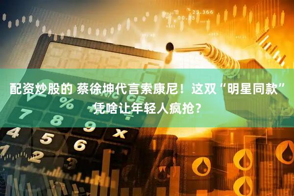 配资炒股的 蔡徐坤代言索康尼！这双“明星同款”凭啥让年轻人疯抢？