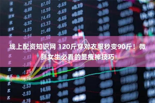 线上配资知识网 120斤穿对衣服秒变90斤！微胖女生必看的显瘦神技巧