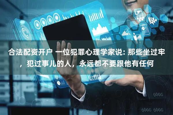 合法配资开户 一位犯罪心理学家说: 那些坐过牢，犯过事儿的人，永远都不要跟他有任何