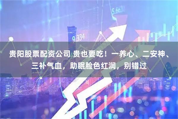 贵阳股票配资公司 贵也要吃！一养心、二安神、三补气血，助眠脸色红润，别错过
