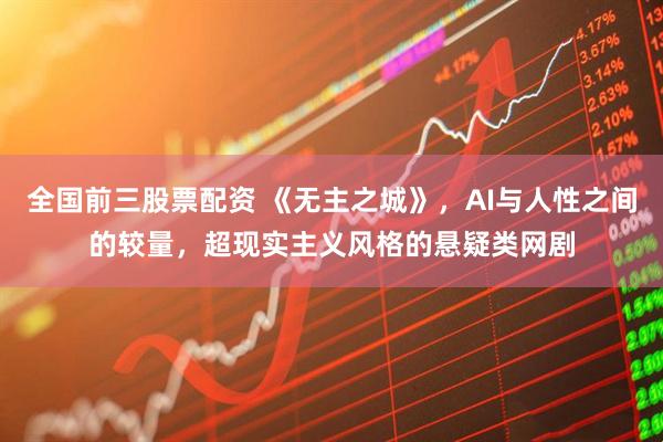 全国前三股票配资 《无主之城》，AI与人性之间的较量，超现实主义风格的悬疑类网剧