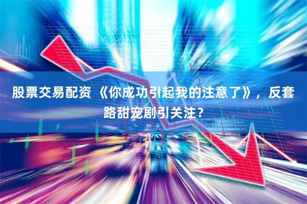 股票交易配资 《你成功引起我的注意了》，反套路甜宠剧引关注？