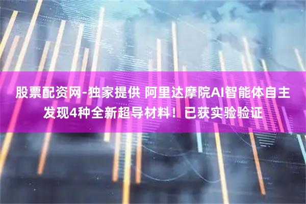 股票配资网-独家提供 阿里达摩院AI智能体自主发现4种全新超导材料！已获实验验证