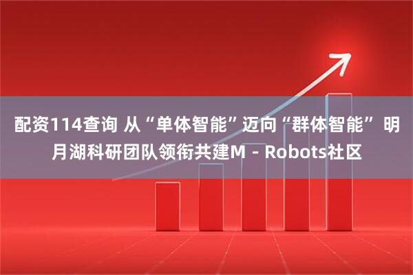 配资114查询 从“单体智能”迈向“群体智能” 明月湖科研团队领衔共建M－Robots社区