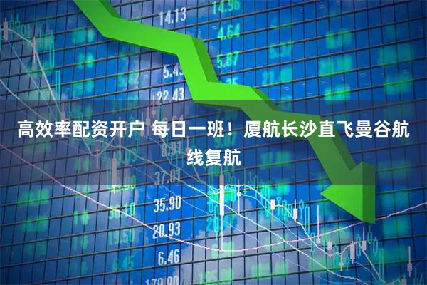 高效率配资开户 每日一班！厦航长沙直飞曼谷航线复航