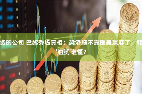 股票配资的公司 巴黎秀场真相：梁洛施不靠医美赢麻了，韩素希的'油腻'谁懂？