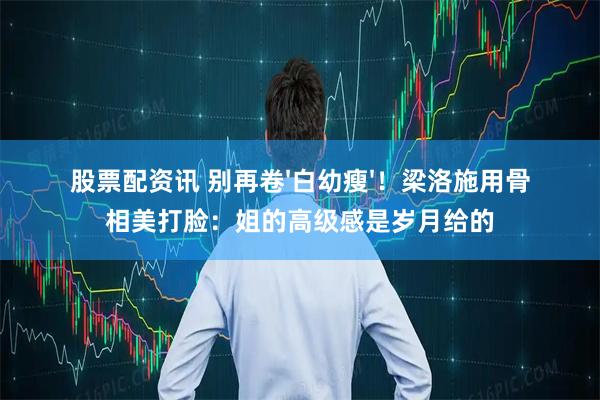 股票配资讯 别再卷'白幼瘦'！梁洛施用骨相美打脸：姐的高级感是岁月给的