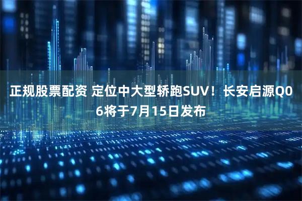 正规股票配资 定位中大型轿跑SUV！长安启源Q06将于7月15日发布