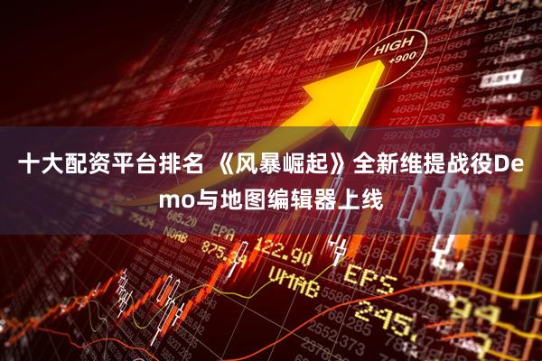 十大配资平台排名 《风暴崛起》全新维提战役Demo与地图编辑器上线