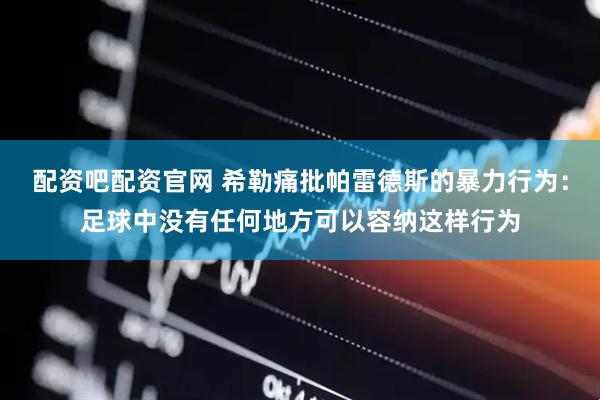 配资吧配资官网 希勒痛批帕雷德斯的暴力行为：足球中没有任何地方可以容纳这样行为