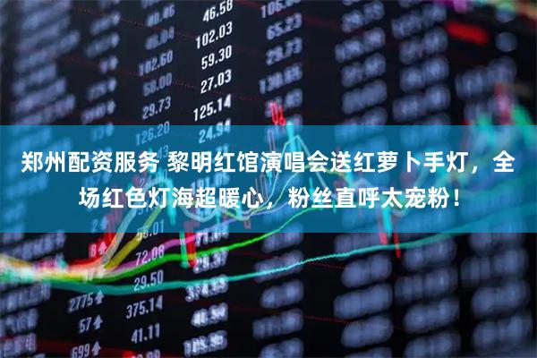 郑州配资服务 黎明红馆演唱会送红萝卜手灯，全场红色灯海超暖心，粉丝直呼太宠粉！