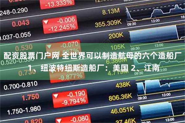 配资股票门户网 全世界可以制造航母的六个造船厂 1、纽波特纽斯造船厂：美国 2、江南