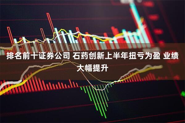 排名前十证券公司 石药创新上半年扭亏为盈 业绩大幅提升
