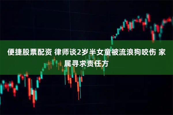 便捷股票配资 律师谈2岁半女童被流浪狗咬伤 家属寻求责任方