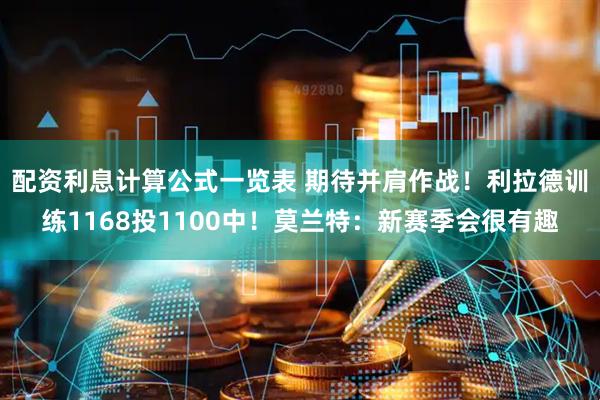 配资利息计算公式一览表 期待并肩作战！利拉德训练1168投1100中！莫兰特：新赛季会很有趣
