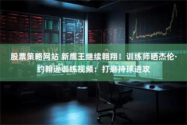股票策略网站 新鹰王继续翱翔！训练师晒杰伦·约翰逊训练视频：打磨持球进攻